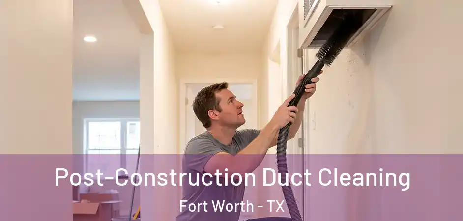  Post-Construction Duct Cleaning Fort Worth - TX